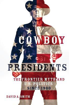 Cowboy Presidents: The Frontier Myth and U.S. Politics since 1900 - David A. Smith - cover