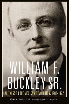 William F. Buckley Sr.: Witness to the Mexican Revolution, 1908-1921 - John A. Adams,James L. Buckley - cover