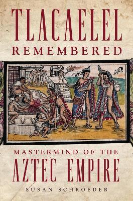 Tlacaelel Remembered: Mastermind of the Aztec Empire - Susan Schroeder - cover