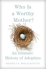 Who Is a Worthy Mother?: An Intimate History of Adoption