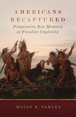 Americans Recaptured: Progressive Era Memory of Frontier Captivity - Molly K. Varley - cover