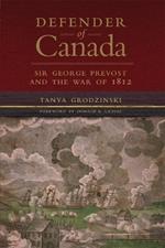 Defender of Canada Volume 40: Sir George Prevost and the War of 1812