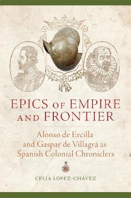 Epics of Empire and Frontier: Alonso de Ercilla and Gaspar de Villagrá as Spanish Colonial Chroniclers - Celia López-Chávez - cover