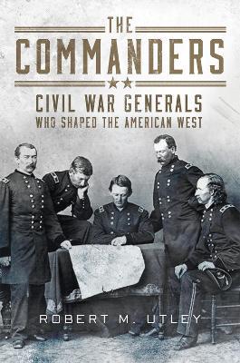 The Commanders: Civil War Generals Who Shaped the American West - Robert M. Utley - cover