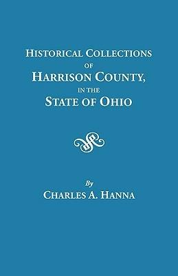 Historical Collections of Harrison County in the State of Ohio, with Lists of the First Land-owners, Early Marriages (to 1841), Will Records (to 1861), Burial Records of the Early Settlements, and Numerous Genealogies - Charles A. Hanna - cover