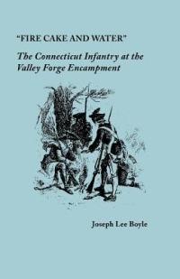 "Fire Cake and Water": The Connecticut Infantry at the Valley Forge Encampment - Joseph Lee Boyle - cover