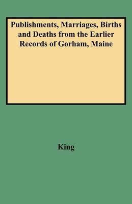 Publishments, Marriages, Births and Deaths from the Earlier Records of Gorham, Maine - King - cover