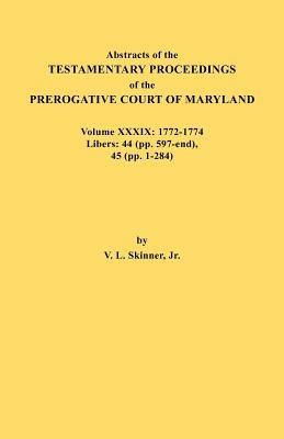Abstracts of the Testamentary Proceedings of the Prerogative Court of Maryland. Volume XXXIX, 1772-1774. Libers: 44 (Pp. 597-End), 45 (Pp, 1-284) - Vernon L Skinner - cover