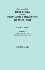 Abstracts of the Debt Books of the Provincial Land Office of Maryland. Charles County, Volume IV: Liber 16: 1770, 1771; Liber 17: 1772, 1773, 1774