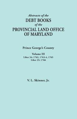 Abstracts of the Debt Books of the Provincial Land Office of Maryland: Prince George's County, Volume III. Liber 34: 1762, 1763-64, 1765; Liber 35: 17 - Vernon L Skinner - cover