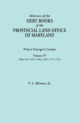 Abstracts of the Debt Books of the Provincial Land Office of Maryland: Prince George's County, Volume IV. Liber 35: 1767, 1768, 1769, 1771, 1772 - Vernon L Skinner - cover