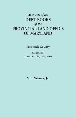 Abstracts of the Debt Books of the Provincial Land Office of Maryland. Frederick County, Volume III: Liber 24: 1762, 1763, 1766 - Vernon L Skinner - cover