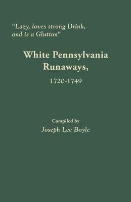 Lazy, Loves Strong Drink, and Is a Glutton: White Pennsylvania Runaways, 1720-1749 - Joseph Lee Boyle - cover