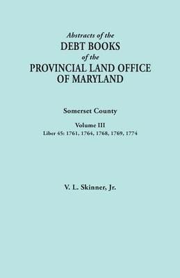 Abstracts of the Debt Books of the Provincial Land Office of Maryland. Somerset County, Volume III: Liber 45: 1761, 1764, 1768, 1769, 1774 - Vernon L Skinner - cover