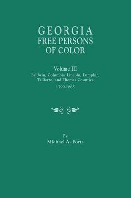 Georgia Free Persons of Color, Volume III: Baldwin, Columbia, Lincoln, Lumpkin, Taliaferro, and Thomas Counties, 1799-1865 - Michael A Ports - cover