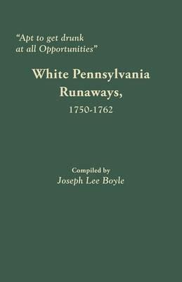 Apt to Get Drunk at All Opportunities: White Pennsylvania Runaways, 1750-1762 - cover