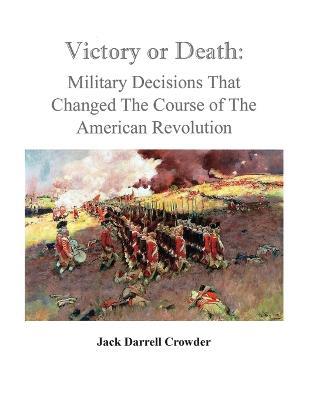 Victory or Death: Military Decisions that Changed the Course of the American Revolution - Jack Darrell Crowder - cover