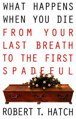 What Happens When You Die: From Your Last Breath to the First Spadeful - Robert T Hatch - cover