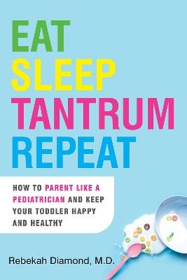 Eat Sleep Tantrum Repeat: How to Parent Like a Pediatrician and Keep Your Toddler Happy and Healthy - Rebekah Diamond - cover