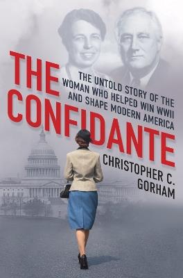 The Confidante: The Untold Story of the Woman Who Helped Win WWII and Shape Modern America - Christopher C. Gorham - cover