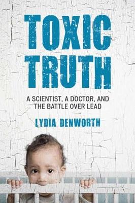 Toxic Truth: A Scientist, a Doctor, and the Battle over Lead - Lydia Denworth - cover