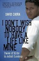 I Don't Wish Nobody to Have a Life Like Mine: Tales of Kids in Adult Lockup - David Chura - cover