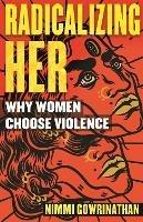 Radicalizing Her: Why Women Choose Violence - Nimmi Gowrinathan - cover
