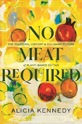 No Meat Required: The Cultural History and Culinary Future of Plant-Based Eating - Alicia Kennedy - cover