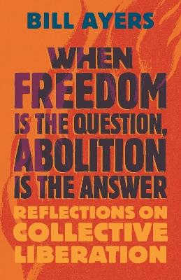 When Freedom Is the Question, Abolition Is the Answer: Reflections on Collective Liberation - Bill Ayers - cover