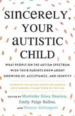 Sincerely, Your Autistic Child: What People on the Autism Spectrum Wish Their Parents Knew About Growing Up, Acceptance, and Identity