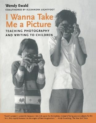 I Wanna Take Me a Picture: Teaching Photography and Writing to Children - Wendy Ewald,Alexandra Lightfoot - cover