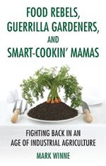 Food Rebels, Guerrilla Gardeners, and Smart-Cookin' Mamas: Fighting Back in an Age of Industrial Agriculture