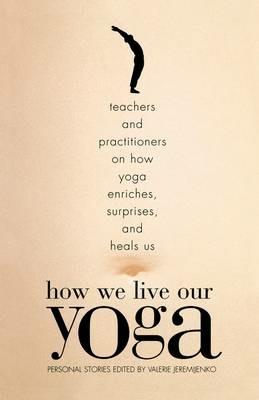 How We Live Our Yoga: Teachers and Practitioners on How Yoga Enriches, Surprises, and Heals Us: Person al Stories - cover