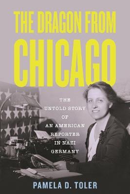 The Dragon From Chicago: The Untold Story of an American Reporter in Nazi Germany - Pamela D. Toler - cover