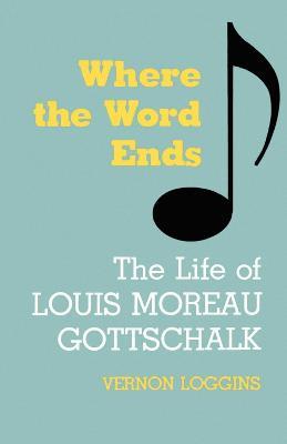 Where the Word Ends: The Life of Louis Moreau Gottschalk - Vernon Loggins - cover