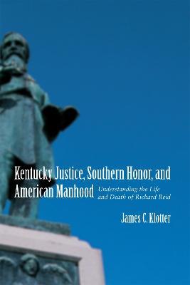 Kentucky Justice, Southern Honor, and American Manhood: Understanding the Life and Death of Richard Reid - James C. Klotter - cover