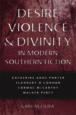 Desire, Violence, and Divinity in Modern Southern Fiction: Katherine Anne Porter, Flannery O'Connor, Cormac McCarthy, Walker Percy - Gary M. Ciuba - cover