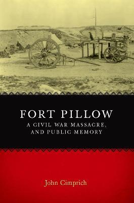 Fort Pillow, a Civil War Massacre, and Public Memory - John Cimprich - cover