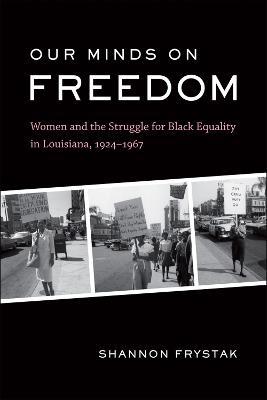 Our Minds on Freedom: Women and the Struggle for Black Equality in Louisiana, 1924-1967 - Shannon Frystak - cover