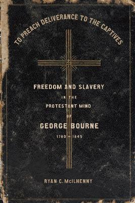 To Preach Deliverance to the Captives: Freedom and Slavery in the Protestant Mind of George Bourne, 1780-1845 - Ryan McIlhenny - cover