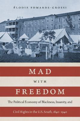 Mad with Freedom: The Political Economy of Blackness, Insanity, and Civil Rights in the U.S. South, 1840–1940 - Élodie Edwards-Grossi - cover