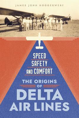 Speed, Safety, and Comfort: The Origins of Delta Air Lines - James John Hoogerwerf - cover