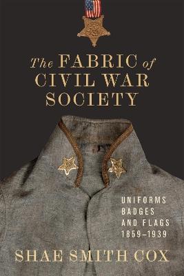 The Fabric of Civil War Society: Uniforms, Badges, and Flags, 1859-1939 - Shae Smith Cox,T. Michael Parrish - cover