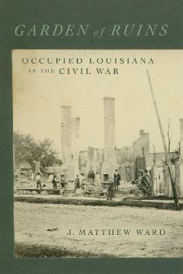 Garden of Ruins: Occupied Louisiana in the Civil War - J. Matthew Ward,T. Michael Parrish - cover