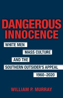 Dangerous Innocence: White Men, Mass Culture, and the Southern Outsider's Appeal, 1960-2020 - William P. Murray,Scott Romine - cover