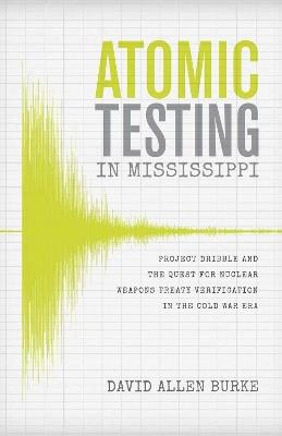 Atomic Testing in Mississippi: Project Dribble and the Quest for Nuclear Weapons Treaty Verification in the Cold War Era - David Allen Burke - cover