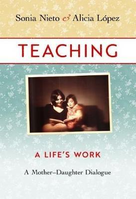 Teaching: A Life's Work-A Mother-Daughter Dialogue - Sonia Nieto,Alicia Lopez - cover