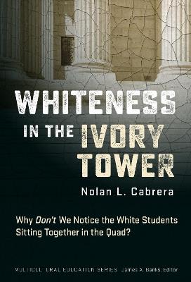 Whiteness in the Ivory Tower: Why Don't We Notice the White Students Sitting Together in the Quad? - Nolan L. Cabrera,James A. Banks - cover