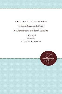 Prison and Plantation: Crime, Justice, and Authority in Massachusetts and South Carolina, 1767-1878 - Michael S. Hindus - cover