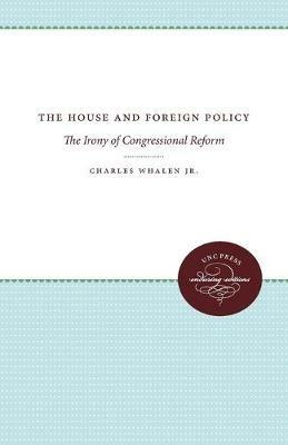 The House and Foreign Policy: The Irony of Congressional Reform - Charles Whalen Jr. - cover